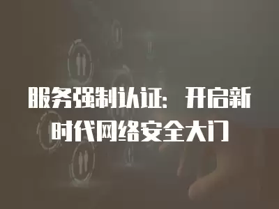 服務強制認證：開啟新時代網絡安全大門