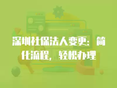 深圳社保法人變更：簡(jiǎn)化流程，輕松辦理