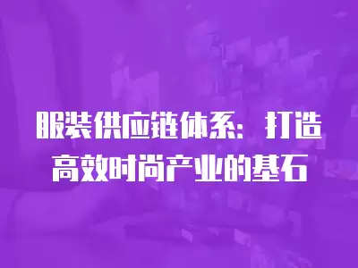 服裝供應鏈體系：打造高效時尚產業的基石