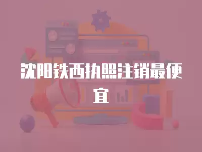 沈陽鐵西執照注銷最便宜