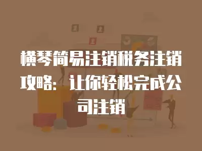 橫琴簡易注銷稅務注銷攻略：讓你輕松完成公司注銷