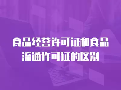 食品經營許可證和食品流通許可證的區別