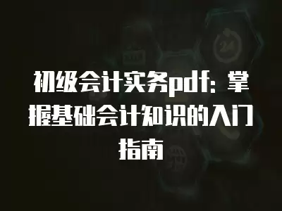 初級會計實務pdf: 掌握基礎會計知識的入門指南