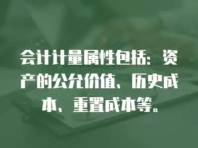 會計計量屬性包括：資產的公允價值、歷史成本、重置成本等。