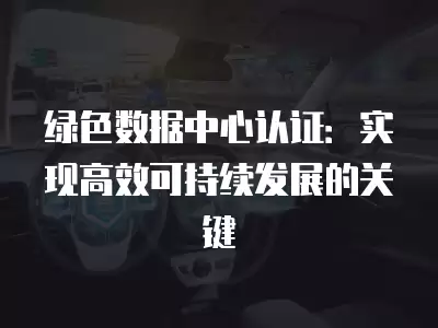 綠色數據中心認證：實現高效可持續發展的關鍵