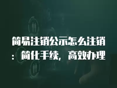 簡易注銷公示怎么注銷：簡化手續，高效辦理