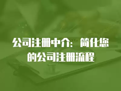 公司注冊中介：簡化您的公司注冊流程