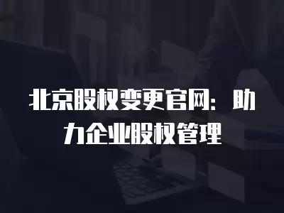 北京股權變更官網：助力企業股權管理