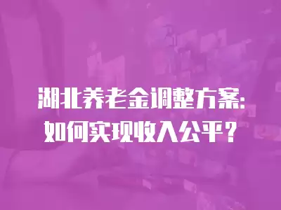 湖北養老金調整方案：如何實現收入公平？