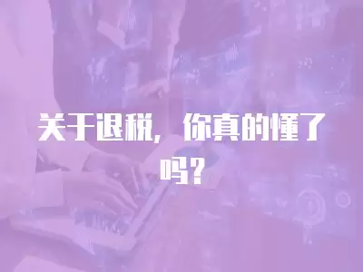 關于退稅，你真的懂了嗎？