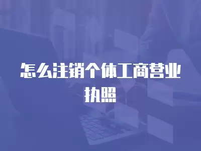 怎么注銷個體工商營業執照