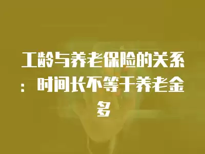 工齡與養(yǎng)老保險的關(guān)系：時間長不等于養(yǎng)老金多