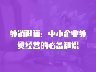 外銷退稅：中小企業外貿經營的必備知識