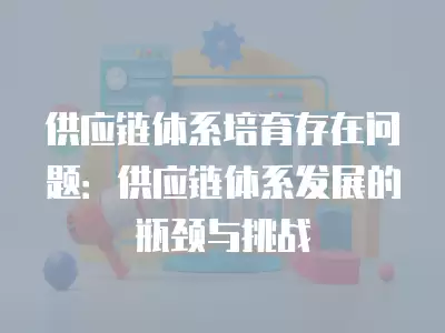 供應鏈體系培育存在問題：供應鏈體系發展的瓶頸與挑戰