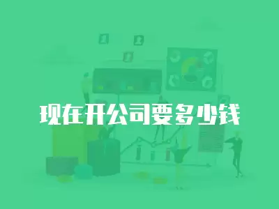 現(xiàn)在開公司要多少錢