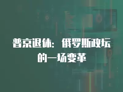 普京退休：俄羅斯政壇的一場變革