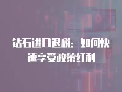 鉆石進口退稅：如何快速享受政策紅利