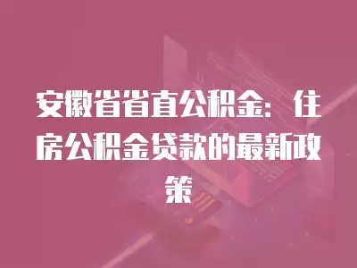 安徽省省直公積金：住房公積金貸款的最新政策