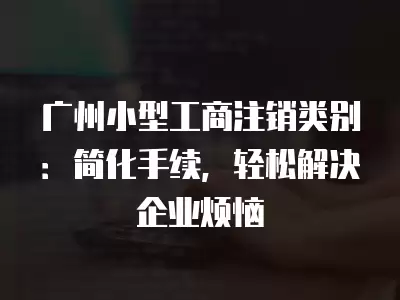 廣州小型工商注銷類別：簡化手續，輕松解決企業煩惱