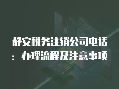 靜安稅務注銷公司電話：辦理流程及注意事項