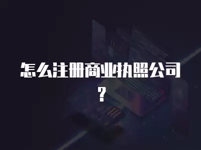 怎么注冊商業(yè)執(zhí)照公司？