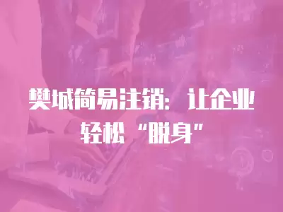 樊城簡易注銷：讓企業(yè)輕松“脫身”