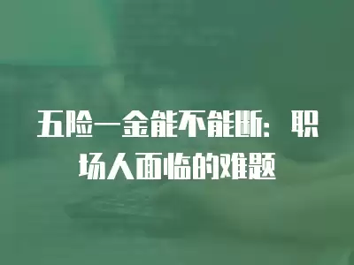 五險(xiǎn)一金能不能斷：職場人面臨的難題