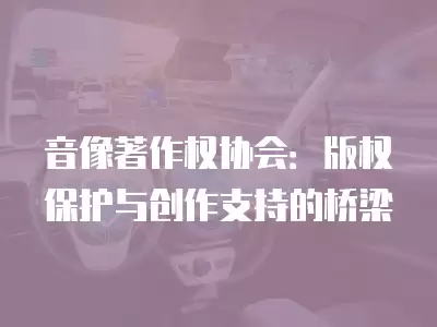 音像著作權協會：版權保護與創作支持的橋梁