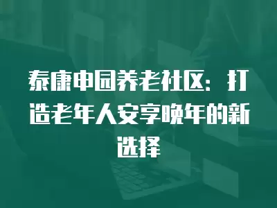 泰康申園養老社區：打造老年人安享晚年的新選擇