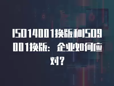 ISO14001換版和ISO9001換版：企業如何應對？