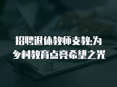 招聘退休教師支教:為鄉村教育點亮希望之光