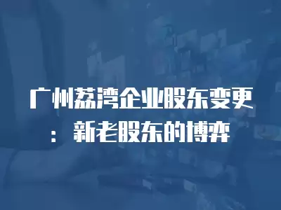 廣州荔灣企業股東變更：新老股東的博弈