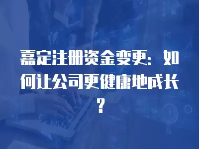 嘉定注冊資金變更：如何讓公司更健康地成長？