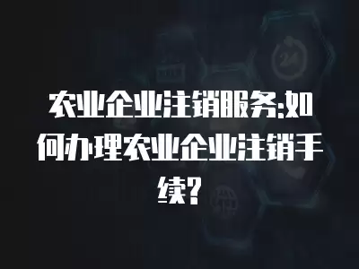 農業企業注銷服務:如何辦理農業企業注銷手續?