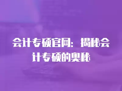 會計專碩官網(wǎng)：揭秘會計專碩的奧秘