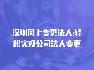 深圳網上變更法人:輕松實現公司法人變更