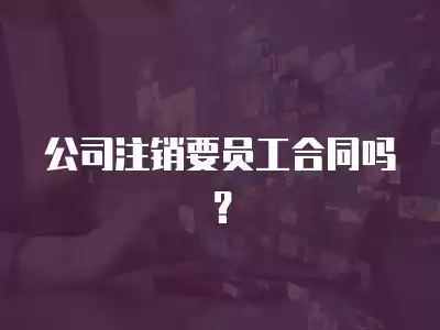 公司注銷要員工合同嗎？