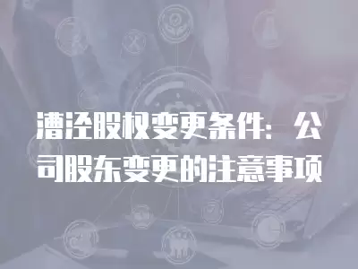 漕涇股權(quán)變更條件：公司股東變更的注意事項(xiàng)