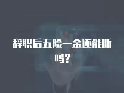 辭職后五險一金還能斷嗎？