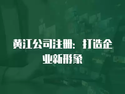 黃江公司注冊：打造企業新形象