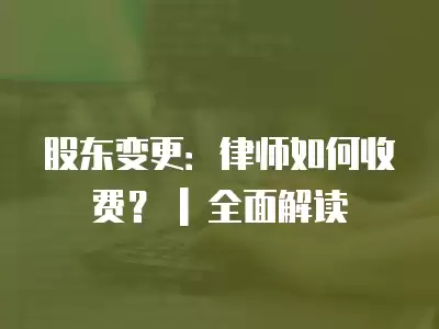 股東變更：律師如何收費？ | 全面解讀