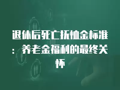 退休后死亡撫恤金標(biāo)準(zhǔn)：養(yǎng)老金福利的最終關(guān)懷