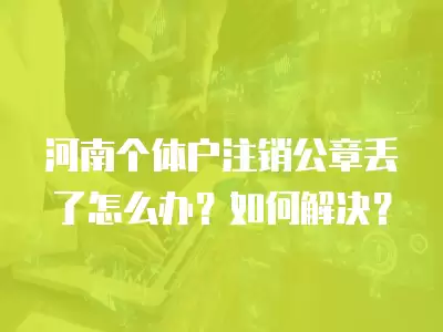 河南個體戶注銷公章丟了怎么辦？如何解決？