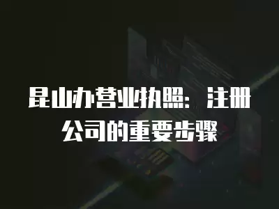 昆山辦營業執照：注冊公司的重要步驟