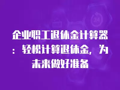 企業職工退休金計算器：輕松計算退休金，為未來做好準備