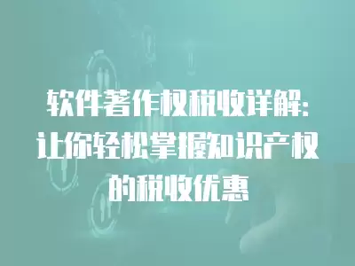 軟件著作權(quán)稅收詳解：讓你輕松掌握知識產(chǎn)權(quán)的稅收優(yōu)惠