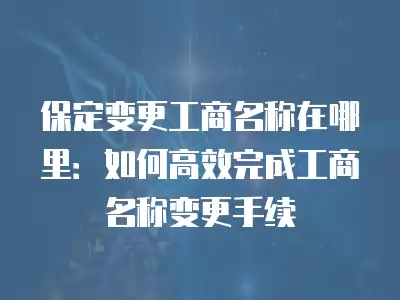 保定變更工商名稱在哪里：如何高效完成工商名稱變更手續(xù)