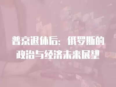 普京退休后：俄羅斯的政治與經(jīng)濟未來展望