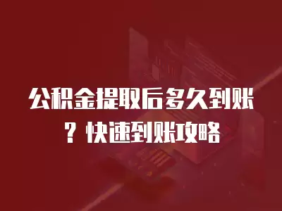 公積金提取后多久到賬？快速到賬攻略