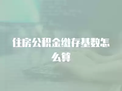 住房公積金繳存基數怎么算